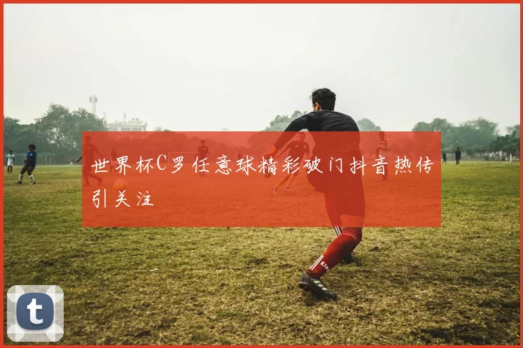 世界杯C罗任意球精彩破门抖音热传引关注