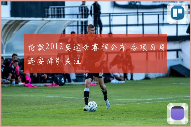 伦敦2012奥运会赛程公布 各项目角逐安排引关注