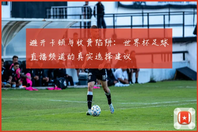 避开卡顿与收费陷阱：世界杯足球直播频道的真实选择建议