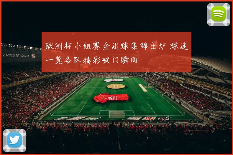 欧洲杯小组赛全进球集锦出炉 球迷一览各队精彩破门瞬间