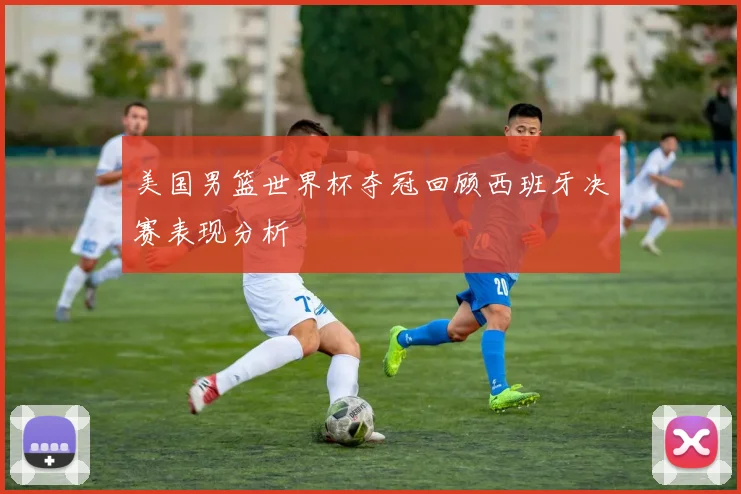 美国男篮世界杯夺冠回顾西班牙决赛表现分析