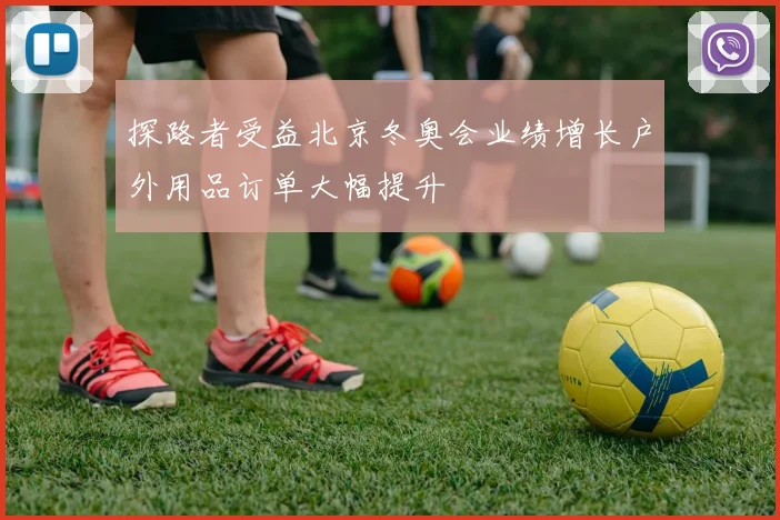 探路者受益北京冬奥会业绩增长户外用品订单大幅提升