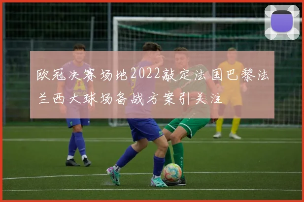 欧冠决赛场地2022敲定法国巴黎法兰西大球场备战方案引关注