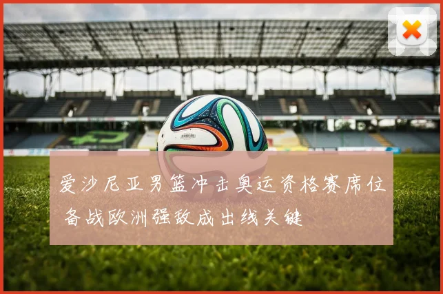 爱沙尼亚男篮冲击奥运资格赛席位 备战欧洲强敌成出线关键