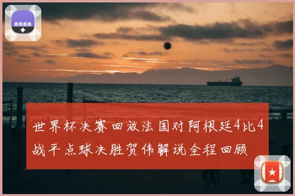 世界杯决赛回放法国对阿根廷4比4战平点球决胜贺伟解说全程回顾