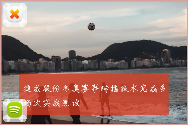 捷成股份冬奥赛事转播技术完成多场次实战测试