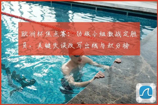 欧洲杯焦点赛：劲旅小组激战定胜负，关键失误改写出线与积分榜