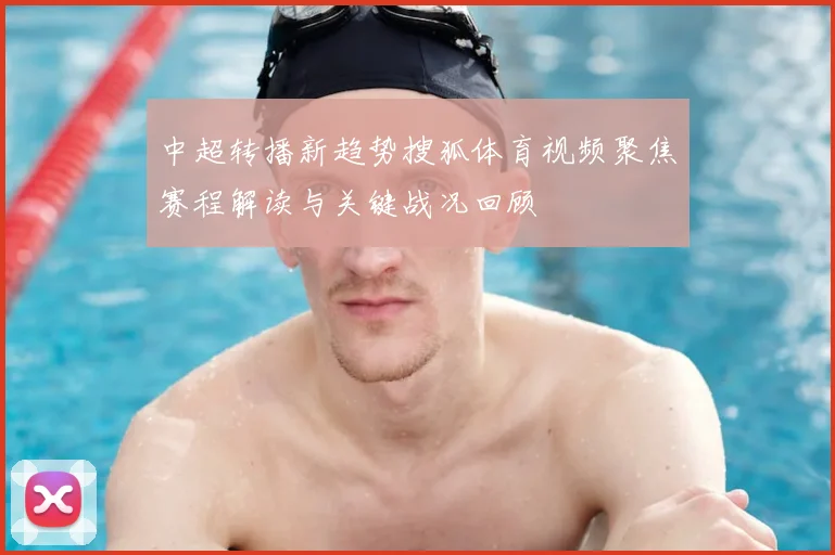 中超转播新趋势搜狐体育视频聚焦赛程解读与关键战况回顾