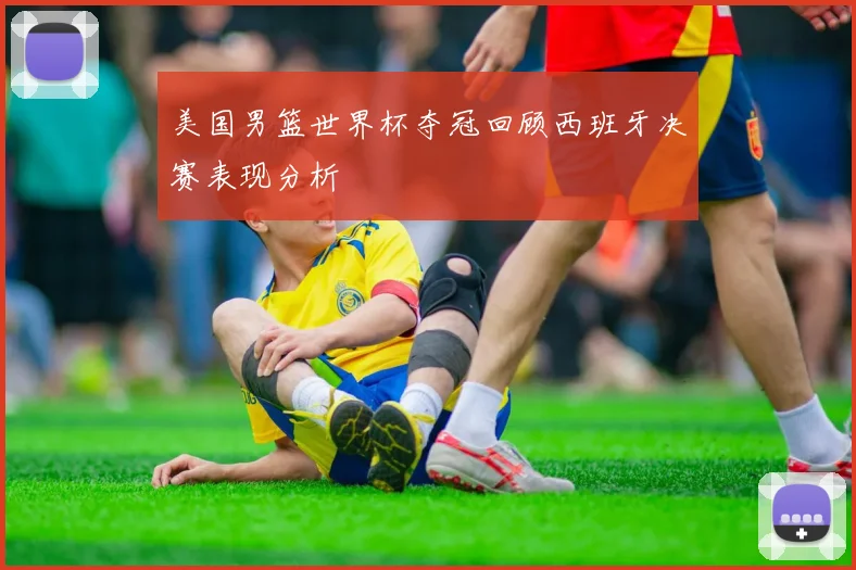 美国男篮世界杯夺冠回顾西班牙决赛表现分析