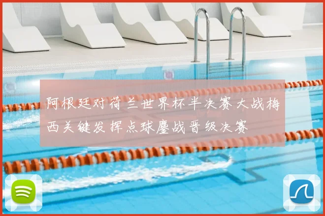 阿根廷对荷兰世界杯半决赛大战梅西关键发挥点球鏖战晋级决赛