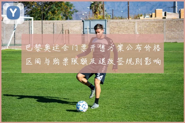 巴黎奥运会门票开售方案公布价格区间与购票限额及退改签规则影响