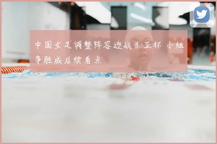 中国女足调整阵容迎战东亚杯 小组争胜成后续看点