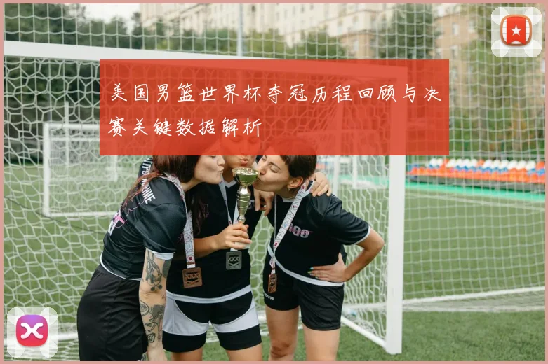 美国男篮世界杯夺冠历程回顾与决赛关键数据解析