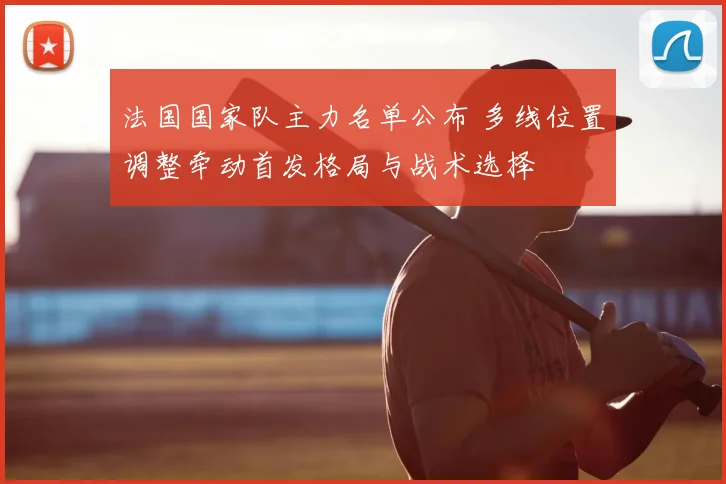 法国国家队主力名单公布 多线位置调整牵动首发格局与战术选择