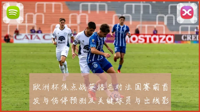 欧洲杯焦点战英格兰对法国赛前首发与伤停预测及关键球员与出线影响
