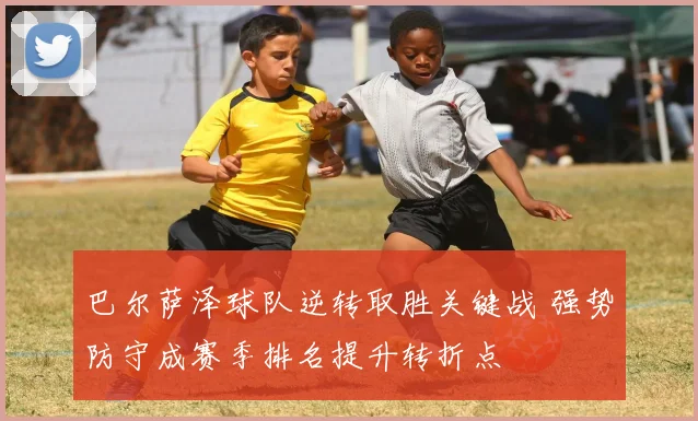 巴尔萨泽球队逆转取胜关键战 强势防守成赛季排名提升转折点