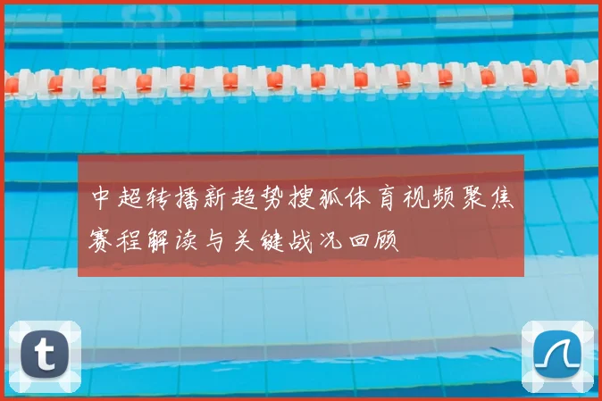 中超转播新趋势搜狐体育视频聚焦赛程解读与关键战况回顾