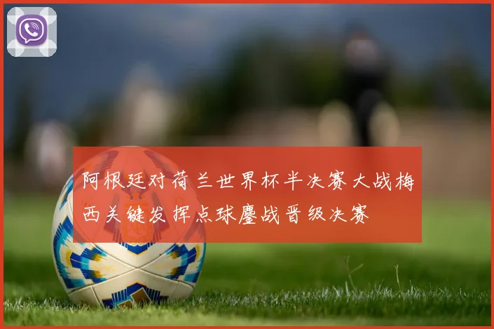 阿根廷对荷兰世界杯半决赛大战梅西关键发挥点球鏖战晋级决赛