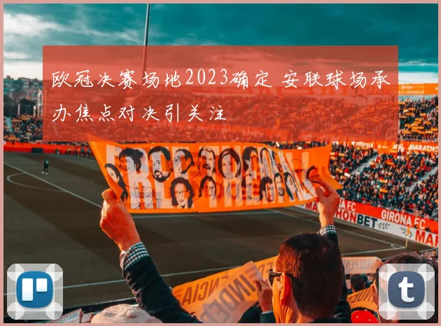 欧冠决赛场地2023确定 安联球场承办焦点对决引关注