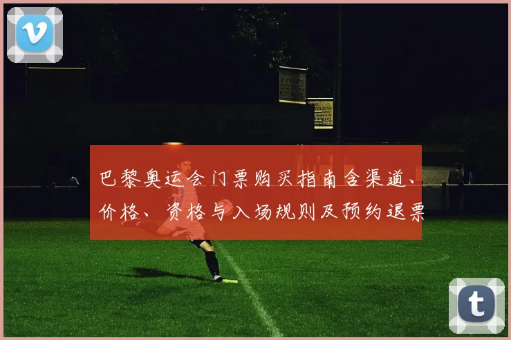 巴黎奥运会门票购买指南含渠道、价格、资格与入场规则及预约退票政策