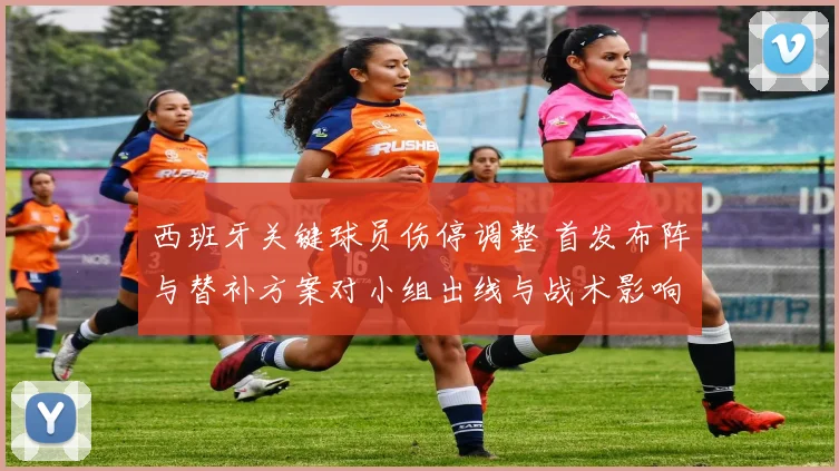 西班牙关键球员伤停调整 首发布阵与替补方案对小组出线与战术影响