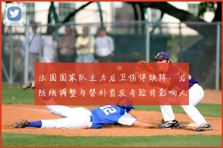 法国国家队主力后卫伤停缺阵，后防线调整与替补首发考验将影响大赛备战