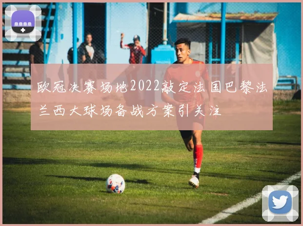 欧冠决赛场地2022敲定法国巴黎法兰西大球场备战方案引关注