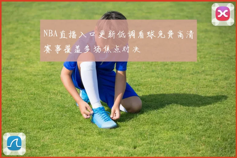 NBA直播入口更新低调看球免费高清赛事覆盖多场焦点对决