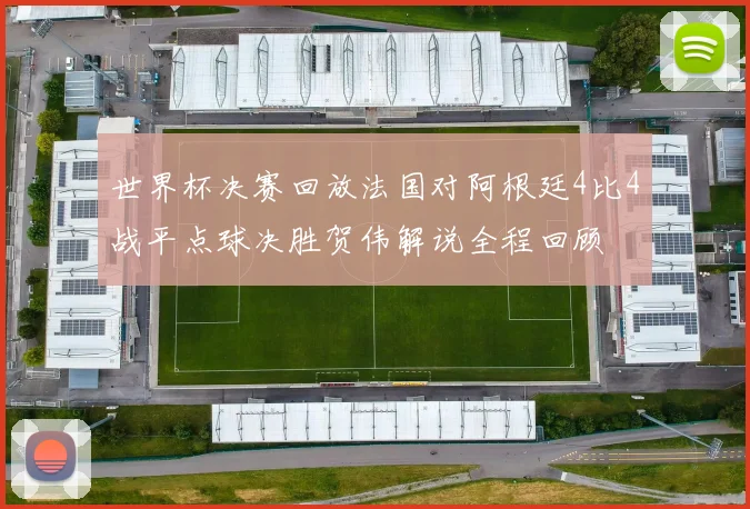 世界杯决赛回放法国对阿根廷4比4战平点球决胜贺伟解说全程回顾