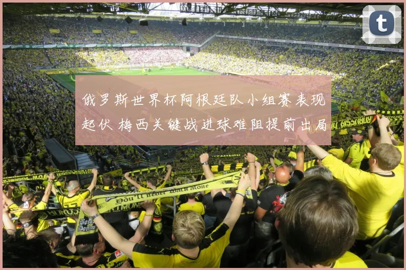 俄罗斯世界杯阿根廷队小组赛表现起伏 梅西关键战进球难阻提前出局