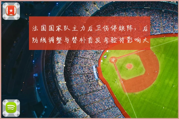法国国家队主力后卫伤停缺阵，后防线调整与替补首发考验将影响大赛备战
