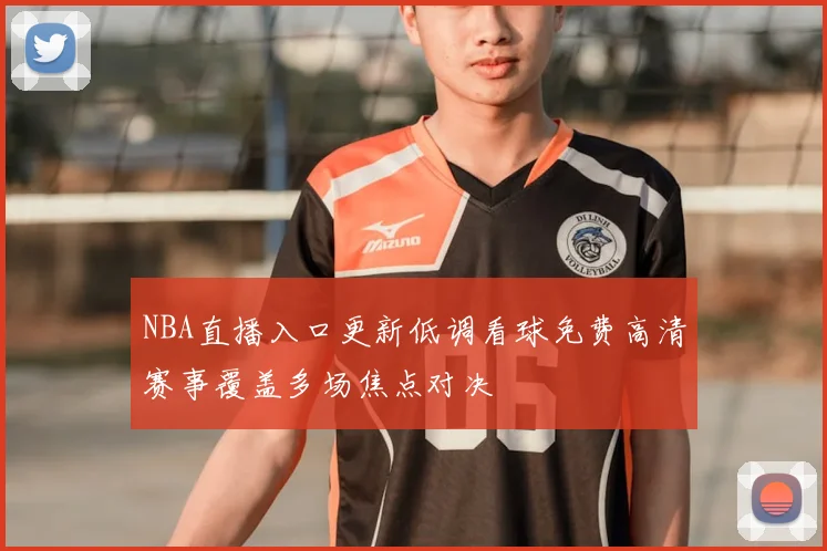 NBA直播入口更新低调看球免费高清赛事覆盖多场焦点对决
