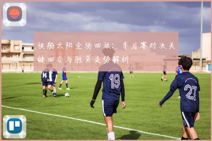 快船太阳全场回放：季后赛对决关键回合与胜负走势解析