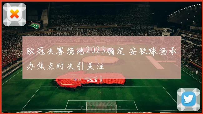 欧冠决赛场地2023确定 安联球场承办焦点对决引关注