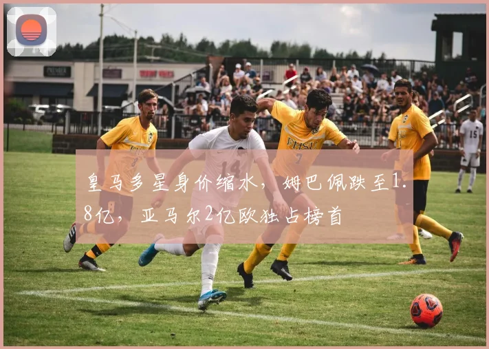 皇马多星身价缩水,姆巴佩跌至1.8亿,亚马尔2亿欧独占榜首