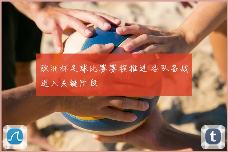 欧洲杯足球比赛赛程推进 各队备战进入关键阶段