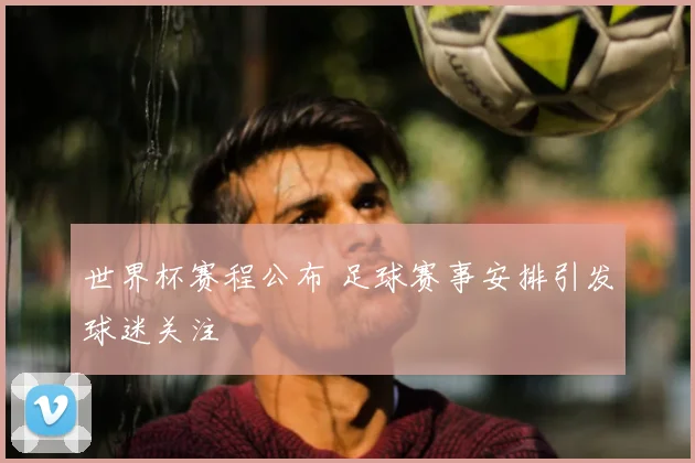 世界杯赛程公布 足球赛事安排引发球迷关注