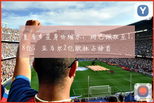 皇马多星身价缩水,姆巴佩跌至1.8亿,亚马尔2亿欧独占榜首