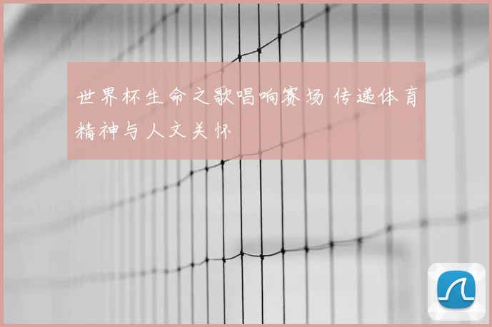 世界杯生命之歌唱响赛场 传递体育精神与人文关怀