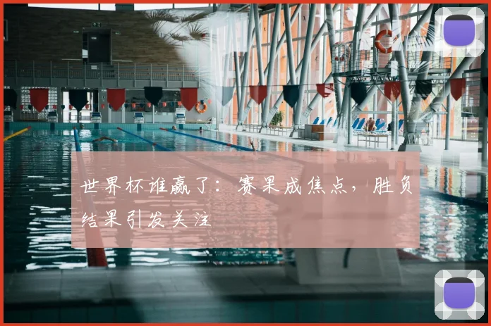 世界杯谁赢了：赛果成焦点，胜负结果引发关注