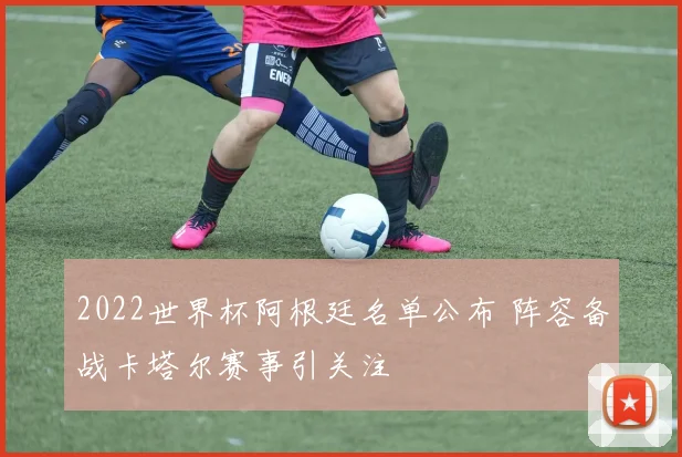 2022世界杯阿根廷名单公布 阵容备战卡塔尔赛事引关注