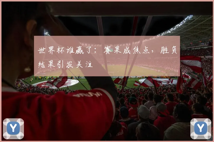 世界杯谁赢了：赛果成焦点，胜负结果引发关注