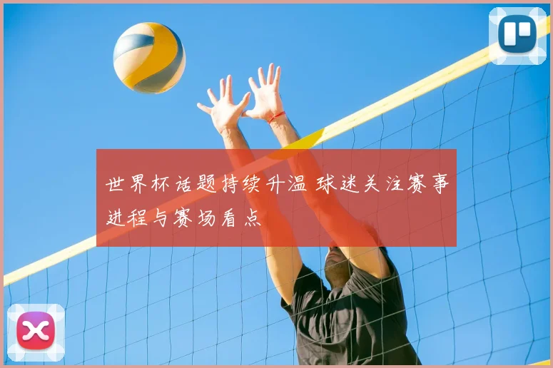 世界杯话题持续升温 球迷关注赛事进程与赛场看点