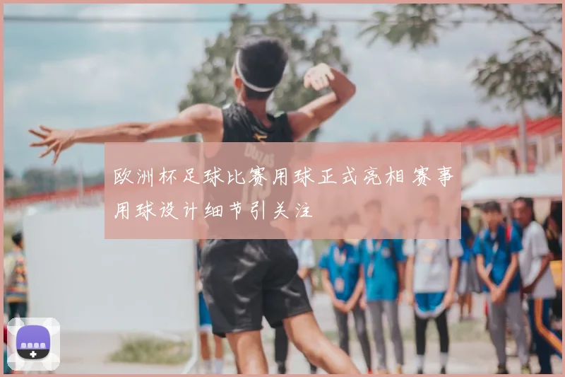 欧洲杯足球比赛用球正式亮相 赛事用球设计细节引关注