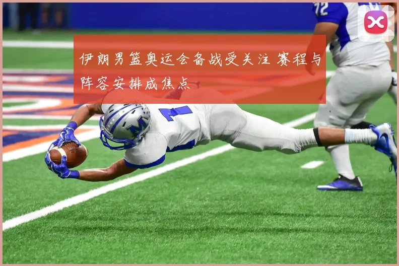伊朗男篮奥运会备战受关注 赛程与阵容安排成焦点