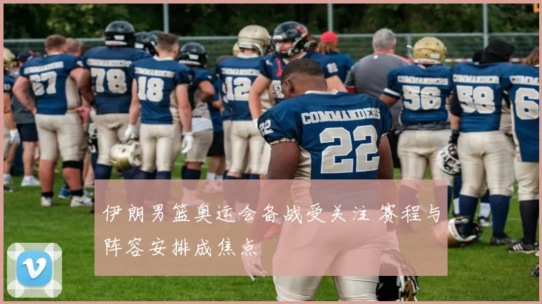 伊朗男篮奥运会备战受关注 赛程与阵容安排成焦点